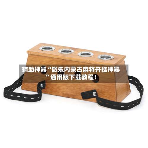 辅助神器“微乐内蒙古麻将开挂神器	”通用版下载教程！-第1张图片