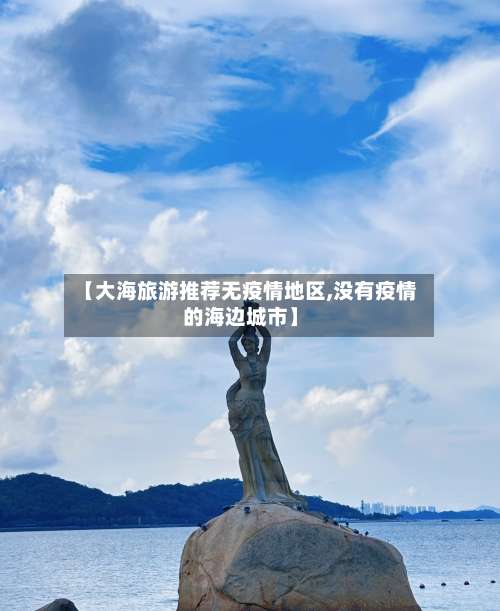 【大海旅游推荐无疫情地区,没有疫情的海边城市】-第1张图片