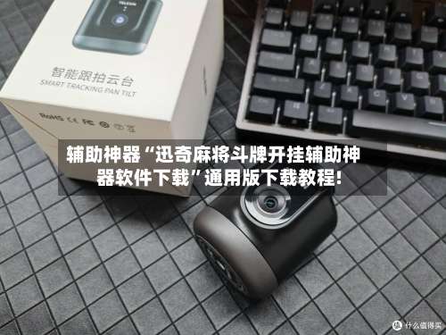 辅助神器“迅奇麻将斗牌开挂辅助神器软件下载”通用版下载教程!-第1张图片