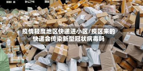 疫情轻度地区快递进小区/疫区来的快递会传染新型冠状病毒吗-第1张图片