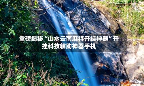 重磅揭秘“山水云南麻将开挂神器”开挂科技辅助神器手机-第1张图片