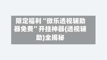 限定福利“微乐透视辅助器免费”开挂神器{透视辅助}全揭秘-第1张图片