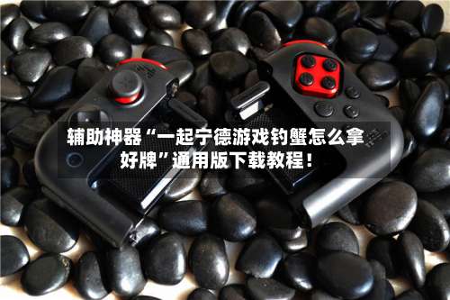 辅助神器“一起宁德游戏钓蟹怎么拿好牌	”通用版下载教程！-第1张图片