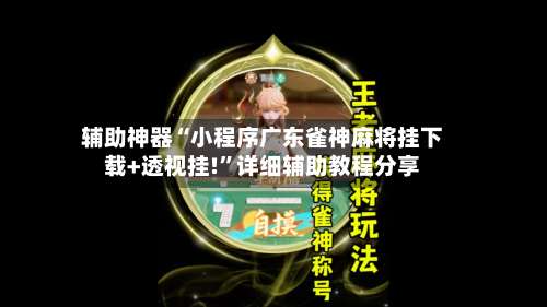 辅助神器“小程序广东雀神麻将挂下载+透视挂!	”详细辅助教程分享-第1张图片