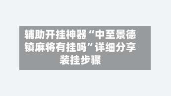 辅助开挂神器“中至景德镇麻将有挂吗”详细分享装挂步骤-第1张图片