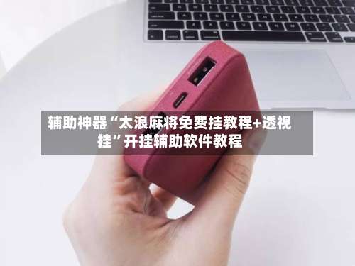 辅助神器“太浪麻将免费挂教程+透视挂	”开挂辅助软件教程-第1张图片