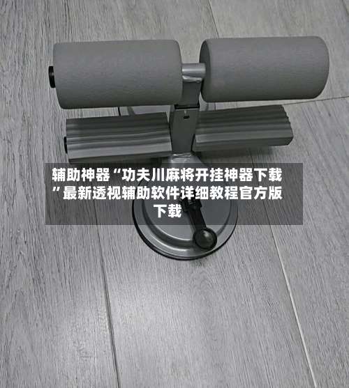 辅助神器“功夫川麻将开挂神器下载”最新透视辅助软件详细教程官方版下载-第1张图片