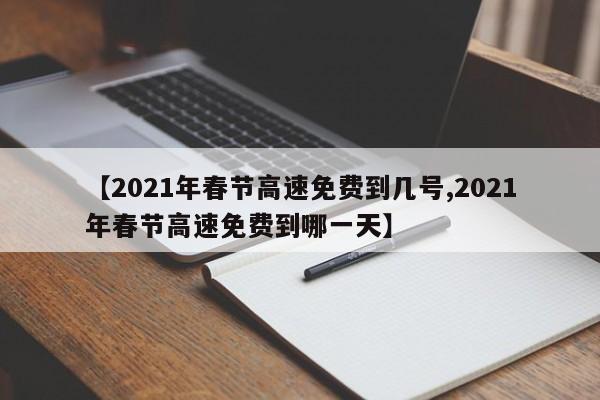 【2021年春节高速免费到几号,2021年春节高速免费到哪一天】