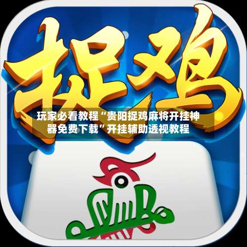 玩家必看教程“贵阳捉鸡麻将开挂神器免费下载	”开挂辅助透视教程-第2张图片