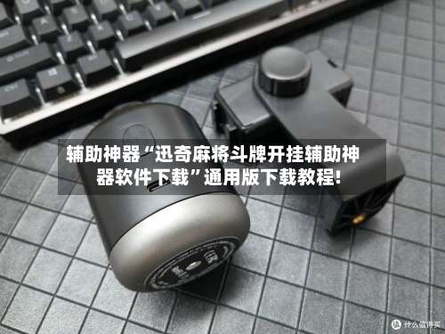 辅助神器“迅奇麻将斗牌开挂辅助神器软件下载”通用版下载教程!-第1张图片