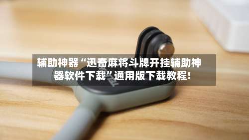 辅助神器“迅奇麻将斗牌开挂辅助神器软件下载	”通用版下载教程!-第2张图片