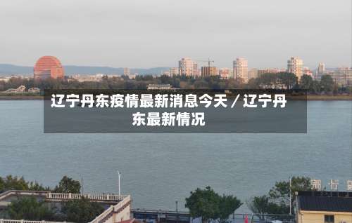 辽宁丹东疫情最新消息今天／辽宁丹东最新情况-第2张图片