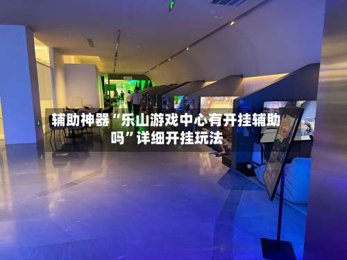 辅助神器“乐山游戏中心有开挂辅助吗	”详细开挂玩法-第1张图片