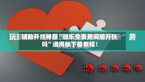 辅助开挂神器“微乐免费房间能开挂吗	”通用版下载教程！-第3张图片