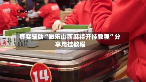 真实辅助“微乐山西麻将开挂教程”分享用挂教程-第2张图片
