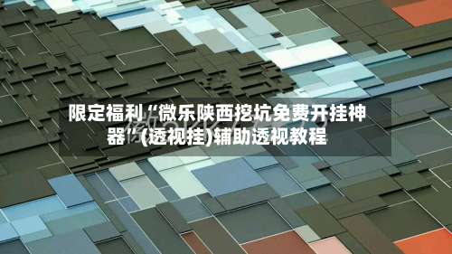 限定福利“微乐陕西挖坑免费开挂神器”(透视挂)辅助透视教程-第1张图片