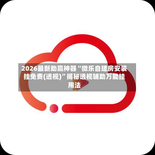 2026最新助赢神器“微乐自建房安装挂免费(透视)	”揭秘透视辅助万能挂用法-第2张图片