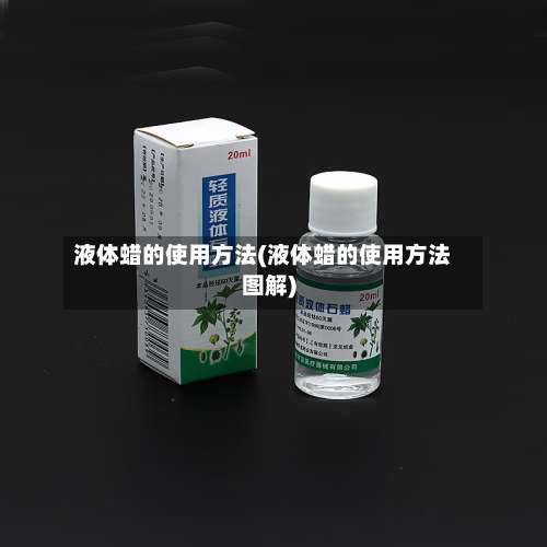 液体蜡的使用方法(液体蜡的使用方法图解)-第1张图片
