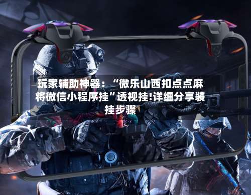 玩家辅助神器：“微乐山西扣点点麻将微信小程序挂”透视挂!详细分享装挂步骤-第2张图片