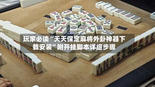 玩家必读“天天保定麻将外卦神器下载安装	”附开挂脚本详细步骤-第1张图片