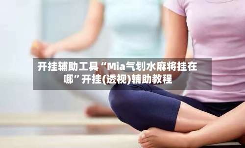 开挂辅助工具“Mia气划水麻将挂在哪	”开挂(透视)辅助教程-第1张图片