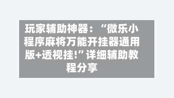 玩家辅助神器：“微乐小程序麻将万能开挂器通用版+透视挂!	”详细辅助教程分享-第1张图片