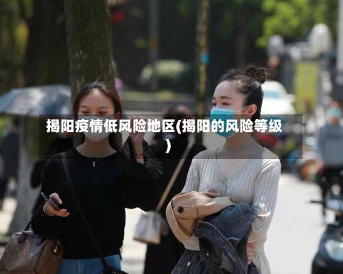 揭阳疫情低风险地区(揭阳的风险等级)-第2张图片