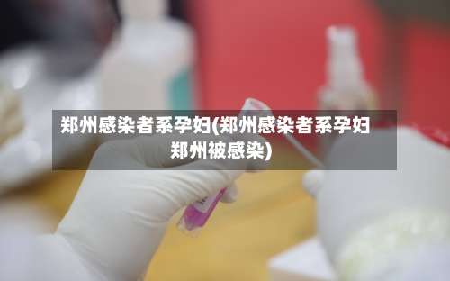 郑州感染者系孕妇(郑州感染者系孕妇郑州被感染)-第1张图片