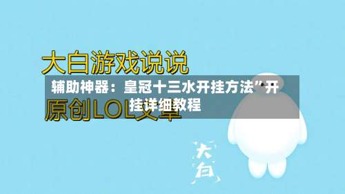 辅助神器：皇冠十三水开挂方法”开挂详细教程-第3张图片