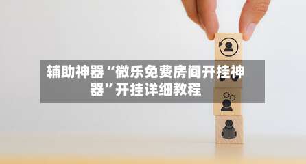 辅助神器“微乐免费房间开挂神器	”开挂详细教程-第1张图片