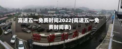 高速五一免费时间2022(高速五一免费时间表)-第3张图片
