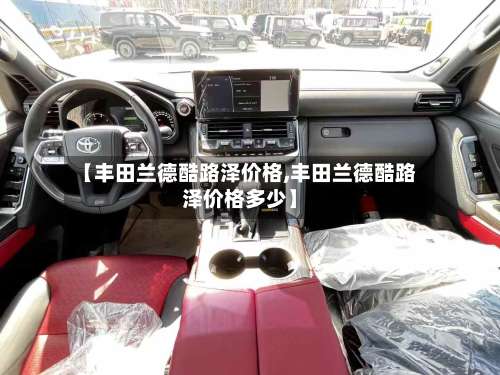 【丰田兰德酷路泽价格,丰田兰德酷路泽价格多少】-第2张图片