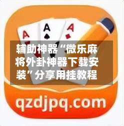 辅助神器“微乐麻将外卦神器下载安装”分享用挂教程-第1张图片