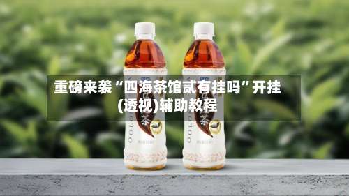 重磅来袭“四海茶馆贰有挂吗	”开挂(透视)辅助教程-第1张图片