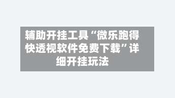 辅助开挂工具“微乐跑得快透视软件免费下载	”详细开挂玩法-第1张图片