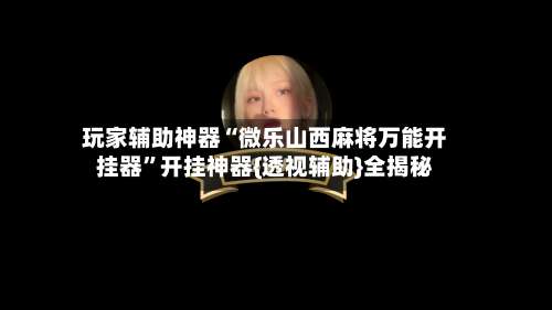 玩家辅助神器“微乐山西麻将万能开挂器”开挂神器{透视辅助}全揭秘-第2张图片