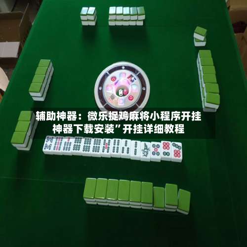 辅助神器：微乐捉鸡麻将小程序开挂神器下载安装	”开挂详细教程-第2张图片