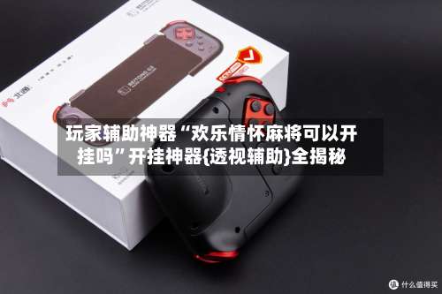 玩家辅助神器“欢乐情怀麻将可以开挂吗	”开挂神器{透视辅助}全揭秘-第2张图片