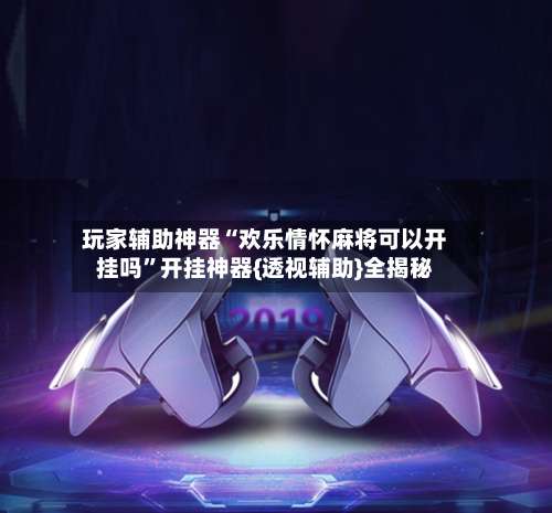 玩家辅助神器“欢乐情怀麻将可以开挂吗”开挂神器{透视辅助}全揭秘-第1张图片