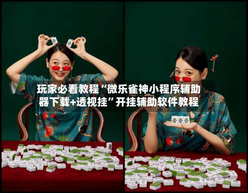 玩家必看教程“微乐雀神小程序辅助器下载+透视挂	”开挂辅助软件教程-第1张图片