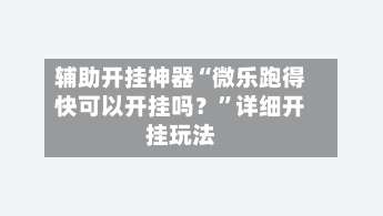 辅助开挂神器“微乐跑得快可以开挂吗？	”详细开挂玩法-第1张图片