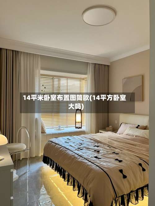 14平米卧室布置图简欧(14平方卧室大吗)-第1张图片