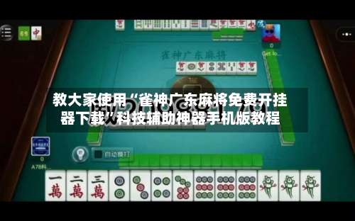 教大家使用“雀神广东麻将免费开挂器下载”科技辅助神器手机版教程-第3张图片
