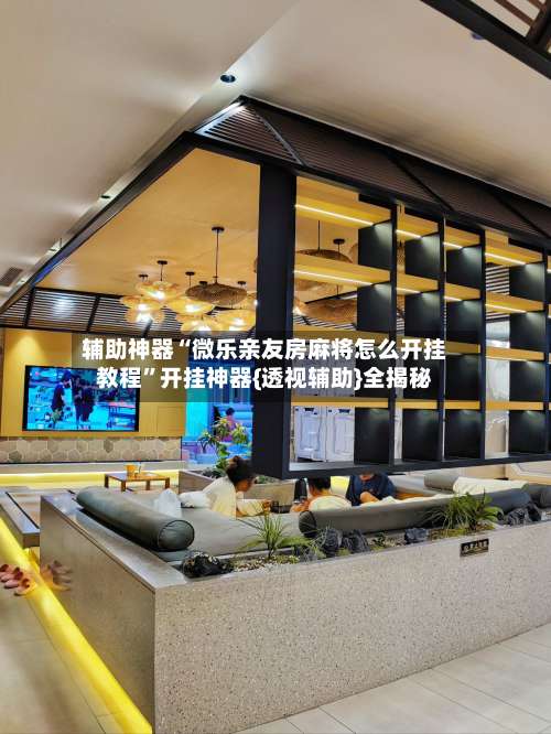 辅助神器“微乐亲友房麻将怎么开挂教程	”开挂神器{透视辅助}全揭秘-第2张图片