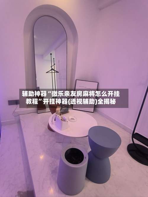 辅助神器“微乐亲友房麻将怎么开挂教程”开挂神器{透视辅助}全揭秘-第1张图片