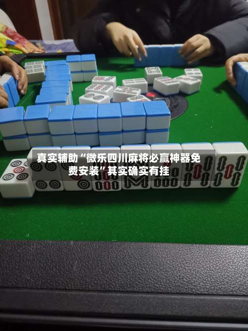 真实辅助“微乐四川麻将必赢神器免费安装”其实确实有挂-第2张图片