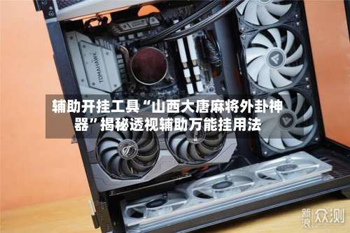 辅助开挂工具“山西大唐麻将外卦神器”揭秘透视辅助万能挂用法-第1张图片