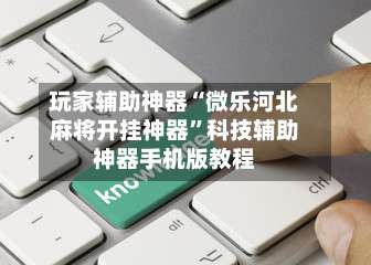 玩家辅助神器“微乐河北麻将开挂神器	”科技辅助神器手机版教程-第1张图片
