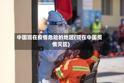 中国现在疫情危险的地区(现在中国疫情灾区)-第1张图片