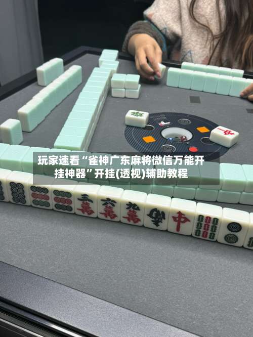 玩家速看“雀神广东麻将微信万能开挂神器	”开挂(透视)辅助教程-第1张图片